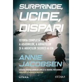 Surprinde, ucide, dispari. Istoria completa a asasinilor, a armatelor si a agentilor secreti ai CIA. Annie Jacobsen
