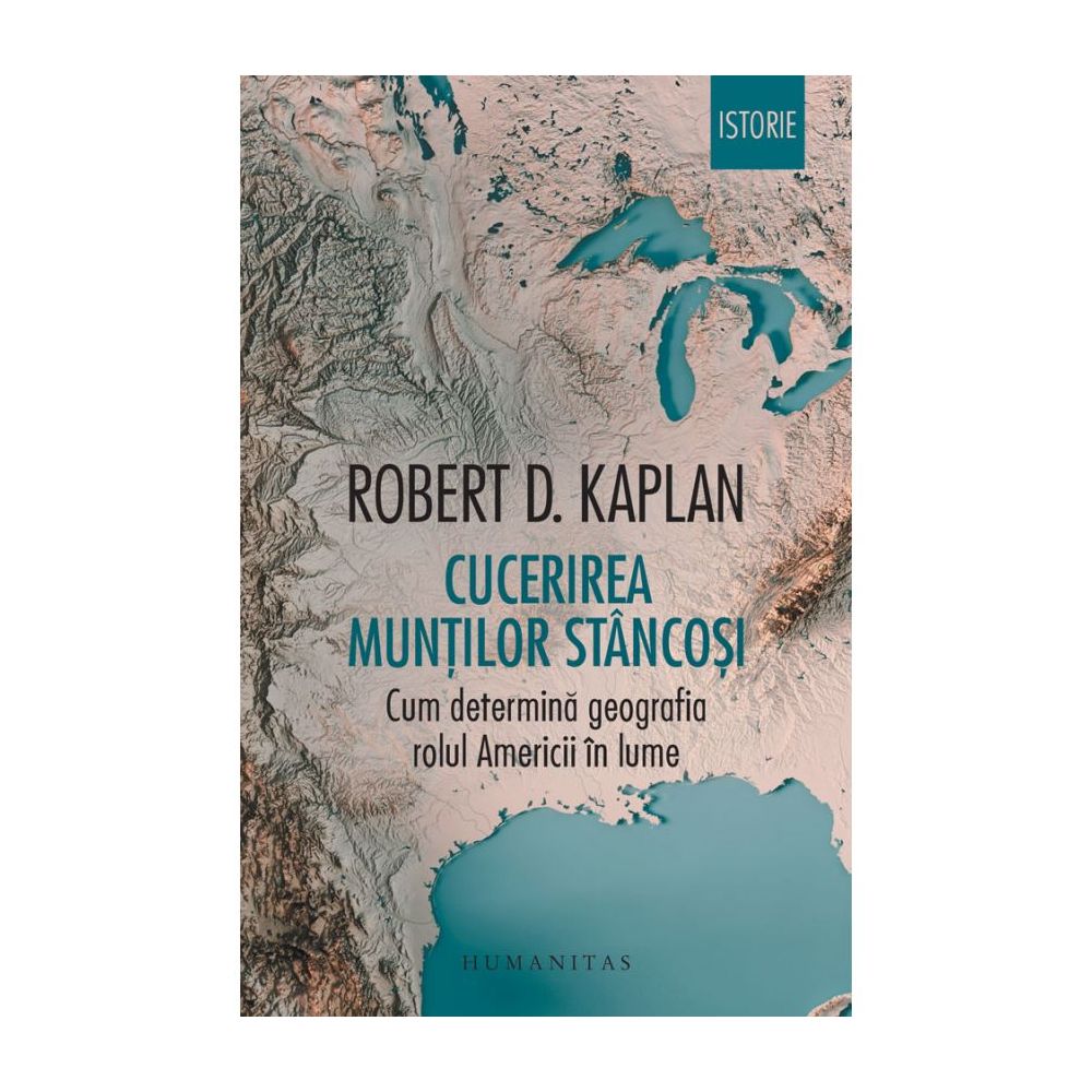 Cucerirea Muntilor Stancosi. Cum determina geografia rolul Americii in lume, Robert D. Kaplan