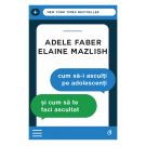 Cum sa-i asculti pe adolescenti, Editia III, Adele Faber si Elaine Mazlish