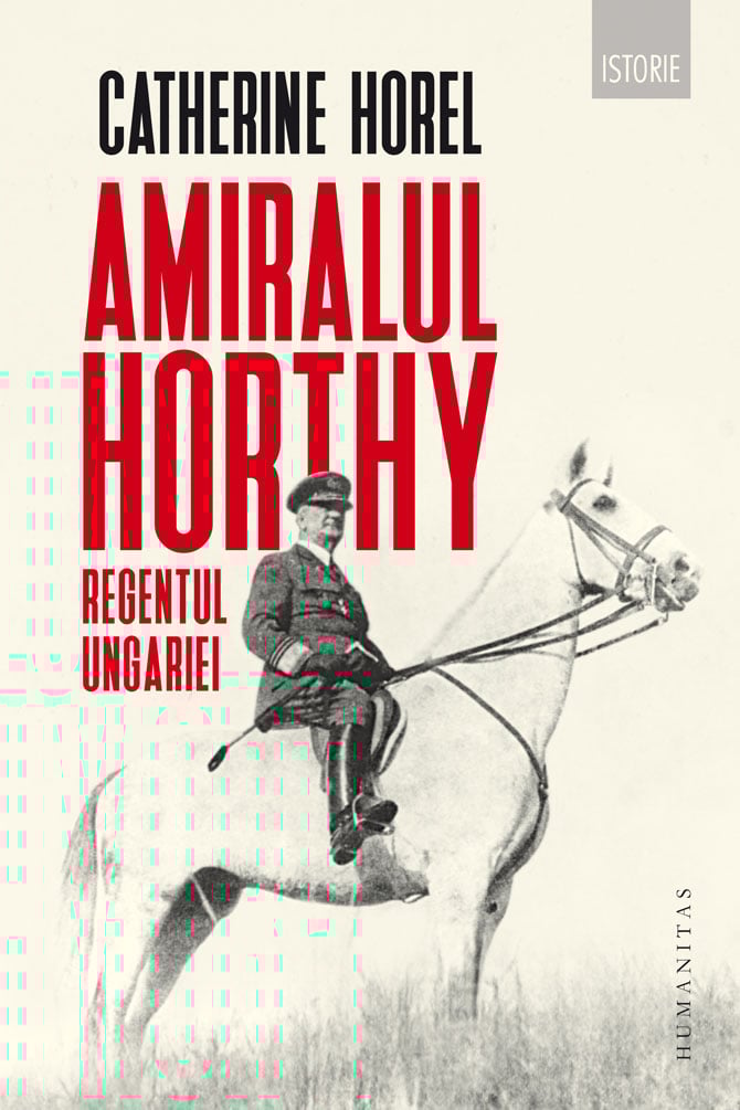 Amiralul horthy - regentul ungariei, catherine horel 